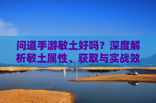 问道手游敏土好吗?深度解析敏土属性、获取与实战效果,问道手游敏土好吗?深度解析其属性、获取途径与实战效果