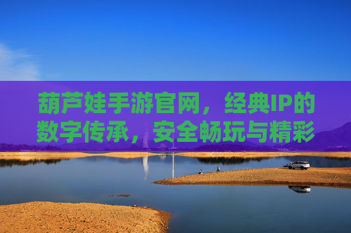葫芦娃手游官网，经典IP的数字传承，安全畅玩与精彩内容的官方保障，葫芦娃手游官网，经典IP的数字传承，安全畅玩与精彩内容的官方保障