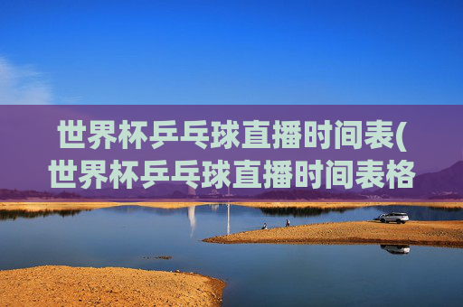 世界杯乒乓球直播时间表(世界杯乒乓球直播时间表格)