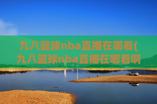 九八篮球nba直播在哪看(九八篮球nba直播在哪看啊)