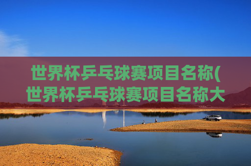 世界杯乒乓球赛项目名称(世界杯乒乓球赛项目名称大全)