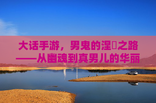 大话手游,男鬼的涅槃之路——从幽魂到真男儿的华丽转身,大话手游,男鬼的涅槃之路——从幽魂到真男儿的华丽转身