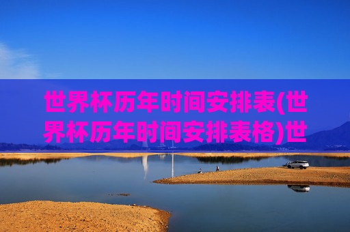 世界杯历年时间安排表(世界杯历年时间安排表格)世界杯历年时间安排表(世界杯历年时间安排表格)