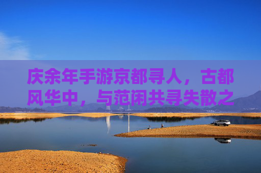 庆余年手游京都寻人,古都风华中,与范闲共寻失散之影,庆余年手游京都寻人,古都风华里,与范闲共寻失散之影