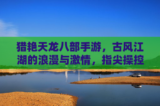 猎艳天龙八部手游,古风江湖的浪漫与激情,指尖操控下重温经典,情缘相伴共闯天涯,猎艳天龙八部手游,古风江湖的浪漫与激情,指尖重温经典,情缘相伴共闯天涯