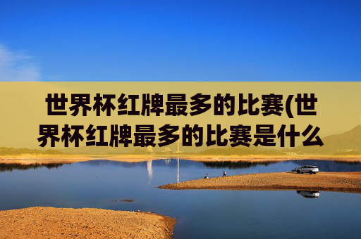 世界杯红牌最多的比赛(世界杯红牌最多的比赛是什么)