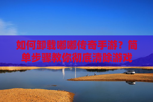 如何卸载嘟嘟传奇手游?简单步骤教你彻底清除游戏