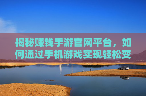 揭秘赚钱手游官网平台，如何通过手机游戏实现轻松变现？揭秘赚钱手游官网平台，手机游戏如何轻松实现变现？