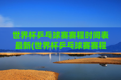 世界杯乒乓球赛赛程时间表最新(世界杯乒乓球赛赛程时间表最新消息)世界杯乒乓球赛赛程时间表最新(世界杯乒乓球赛赛程时间表最新消息)