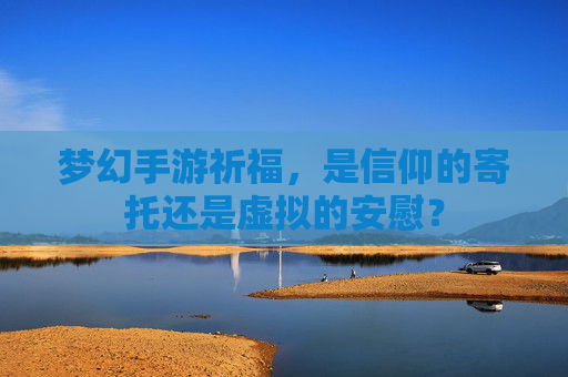 梦幻手游祈福,是信仰的寄托还是虚拟的安慰?