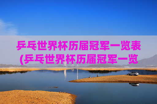 乒乓世界杯历届冠军一览表(乒乓世界杯历届冠军一览表图片)乒乓世界杯历届冠军一览表