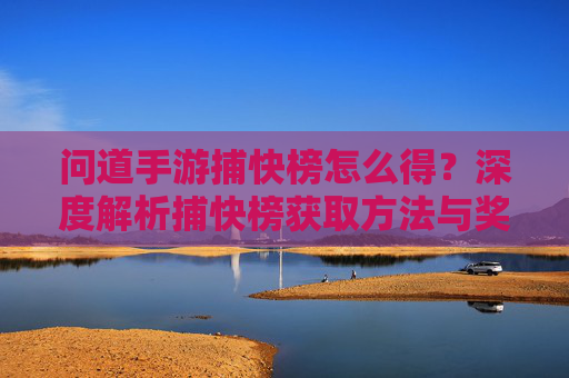 问道手游捕快榜怎么得?深度解析捕快榜获取方法与奖励机制,问道手游捕快榜怎么得?深度解析捕快榜获取方法与奖励机制