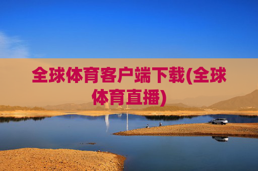 全球体育客户端下载(全球体育直播)