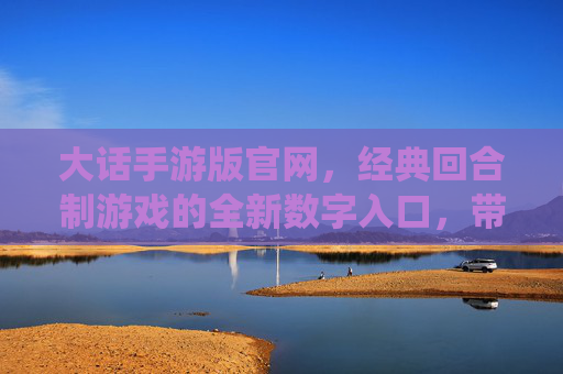 大话手游版官网，经典回合制游戏的全新数字入口，带你重返仙侠江湖的奇幻世界