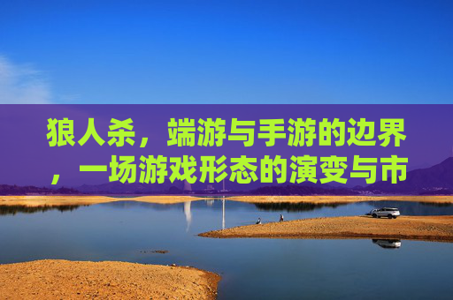 狼人杀，端游与手游的边界，一场游戏形态的演变与市场抉择，狼人杀，端游与手游的边界，游戏形态的演变与市场抉择