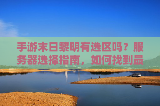 手游末日黎明有选区吗？服务器选择指南，如何找到最适合你的服务器？手游末日黎明有选区吗？服务器选择指南，如何找到最适合你的服务器？
