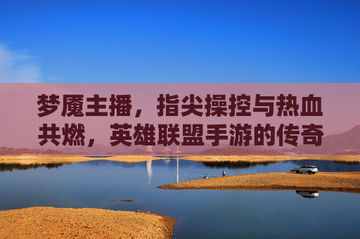 梦魇主播，指尖操控与热血共燃，英雄联盟手游的传奇主播，梦魇主播，指尖操控与热血共燃，英雄联盟手游的传奇主播