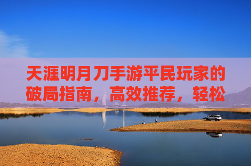 天涯明月刀手游平民玩家的破局指南,高效推荐,轻松驾驭江湖,天涯明月刀手游平民玩家的破局指南,高效推荐,轻松驾驭江湖