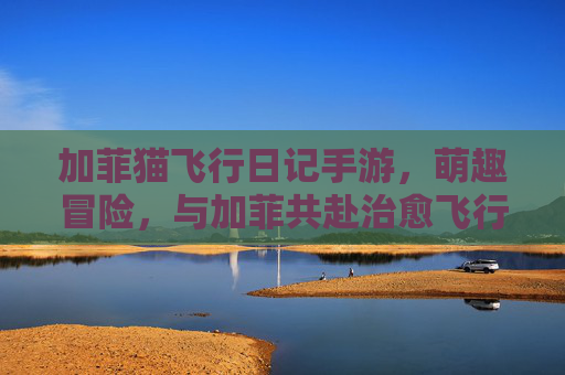 加菲猫飞行日记手游,萌趣冒险,与加菲共赴治愈飞行之旅