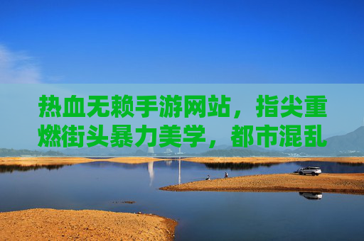 热血无赖手游网站，指尖重燃街头暴力美学，都市混乱任你掌控，热血无赖手游，指尖重燃街头暴力美学，都市混乱任你掌控