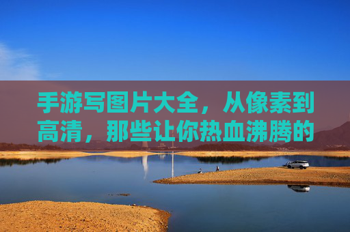 手游写图片大全,从像素到高清,那些让你热血沸腾的游戏瞬间