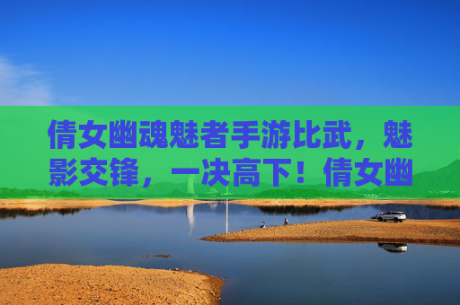 倩女幽魂魅者手游比武,魅影交锋,一决高下!倩女幽魂魅者手游比武,魅影交锋,一决高下!