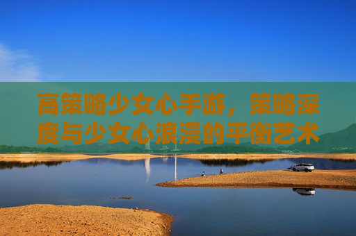 高策略少女心手游，策略深度与少女心浪漫的平衡艺术——玩转策略与甜蜜的别样体验，高策略少女心手游，策略深度与少女心浪漫的平衡艺术，玩转策略与甜蜜的别样体验