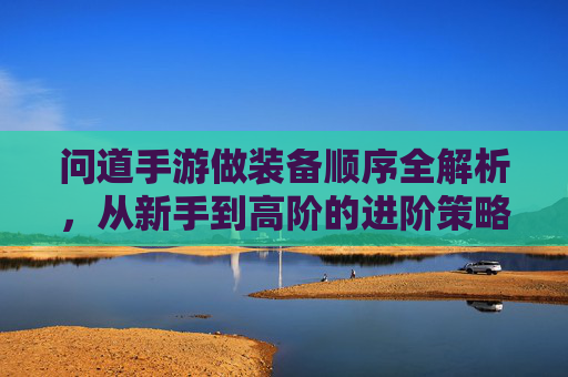 问道手游做装备顺序全解析，从新手到高阶的进阶策略