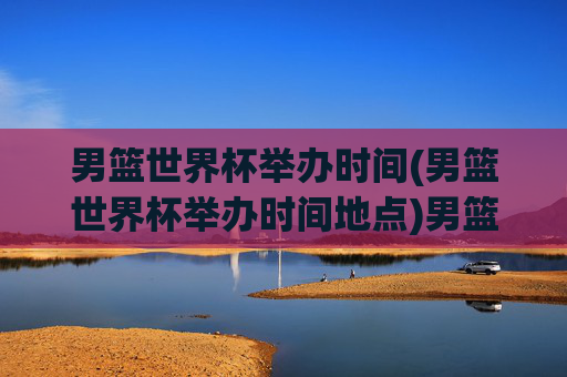男篮世界杯举办时间(男篮世界杯举办时间地点)男篮世界杯举办时间(男篮世界杯举办时间地点)