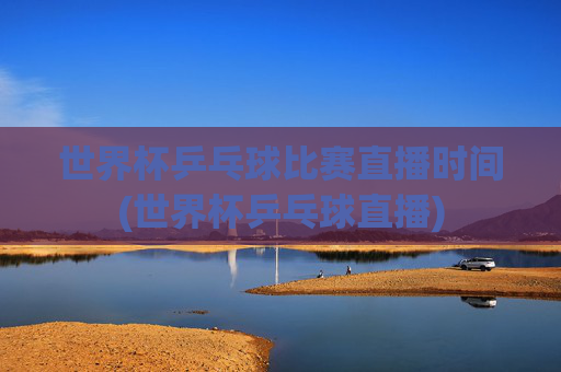世界杯乒乓球比赛直播时间(世界杯乒乓球直播)