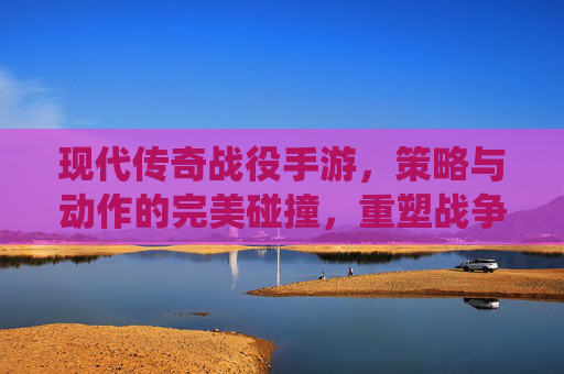 现代传奇战役手游,策略与动作的完美碰撞,重塑战争体验的全新篇章