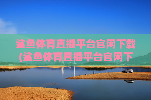 鲨鱼体育直播平台官网下载(鲨鱼体育直播平台官网下载安装)
