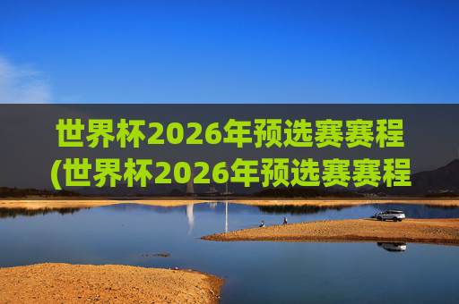 世界杯2026年预选赛赛程(世界杯2026年预选赛赛程表)