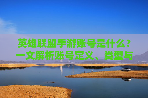 英雄联盟手游账号是什么?一文解析账号定义、类型与核心功能,英雄联盟手游账号是什么?一文解析账号定义、类型与核心功能