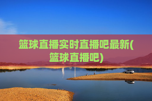 篮球直播实时直播吧最新(篮球直播吧)