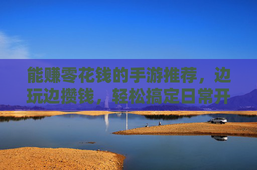 能赚零花钱的手游推荐，边玩边攒钱，轻松搞定日常开销，边玩边赚钱的手游推荐，轻松攒钱搞定日常开销