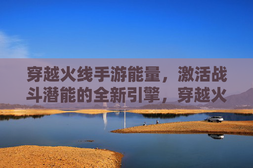 穿越火线手游能量,激活战斗潜能的全新引擎,穿越火线手游能量,激活战斗潜能的全新引擎