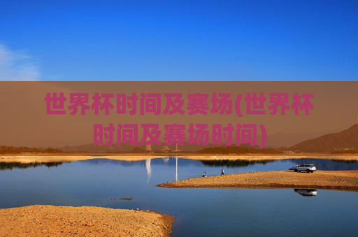 世界杯时间及赛场(世界杯时间及赛场时间)