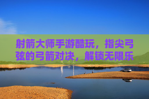 射箭大师手游酷玩,指尖弓弦的弓箭对决,解锁无限乐趣,射箭大师手游酷玩,指尖弓弦对决,解锁弓箭无限乐趣