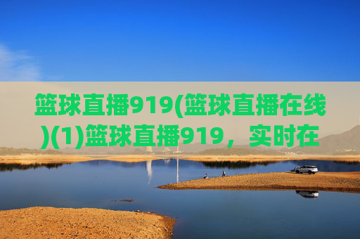 篮球直播919(篮球直播在线)(1)篮球直播919,实时在线观看平台