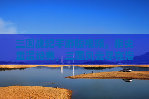三国战纪手游版视频，指尖重温经典，三国风云尽在指尖，三国战纪手游版视频，指尖重温经典，三国风云尽在指尖