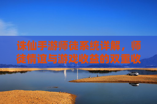 诛仙手游师徒系统详解,师徒情谊与游戏收益的双重收获