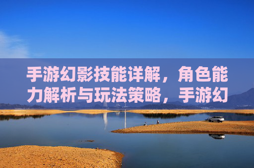 手游幻影技能详解,角色能力解析与玩法策略,手游幻影技能详解,角色能力解析与玩法策略