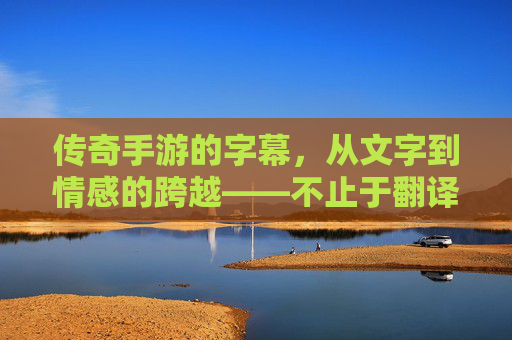传奇手游的字幕,从文字到情感的跨越——不止于翻译,更是文化的桥梁,传奇手游的字幕,从文字到情感的跨越——不止于翻译,更是文化的桥梁