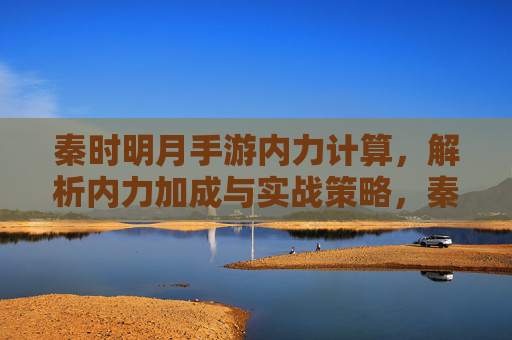 秦时明月手游内力计算，解析内力加成与实战策略，秦时明月手游内力计算，加成解析与实战策略