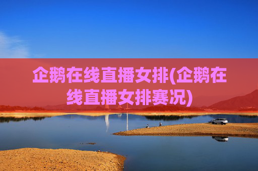 企鹅在线直播女排(企鹅在线直播女排赛况)