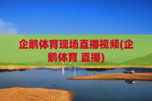 企鹅体育现场直播视频(企鹅体育 直播)