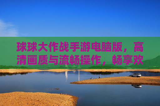球球大作战手游电脑版，高清画质与流畅操作，畅享欢乐竞技新体验，球球大作战手游电脑版，高清画质与流畅操作，畅享欢乐竞技新体验