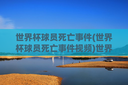 世界杯球员死亡事件(世界杯球员死亡事件视频)世界杯球员死亡事件（含相关视频）