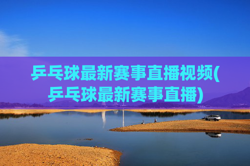 乒乓球最新赛事直播视频(乒乓球最新赛事直播)